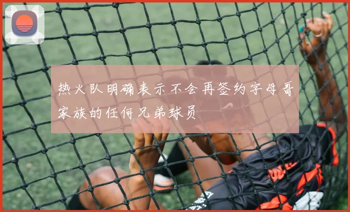 热火队明确表示不会再签约字母哥家族的任何兄弟球员