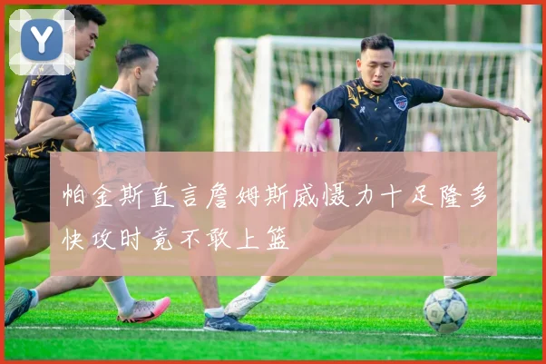 帕金斯直言詹姆斯威慑力十足隆多快攻时竟不敢上篮