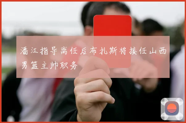 潘江指导离任后布扎斯将接任山西男篮主帅职务