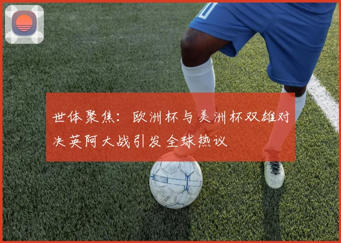 世体聚焦：欧洲杯与美洲杯双雄对决英阿大战引发全球热议