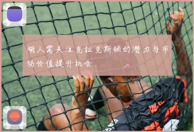湖人需关注克拉克斯顿的潜力与市场价值提升机会