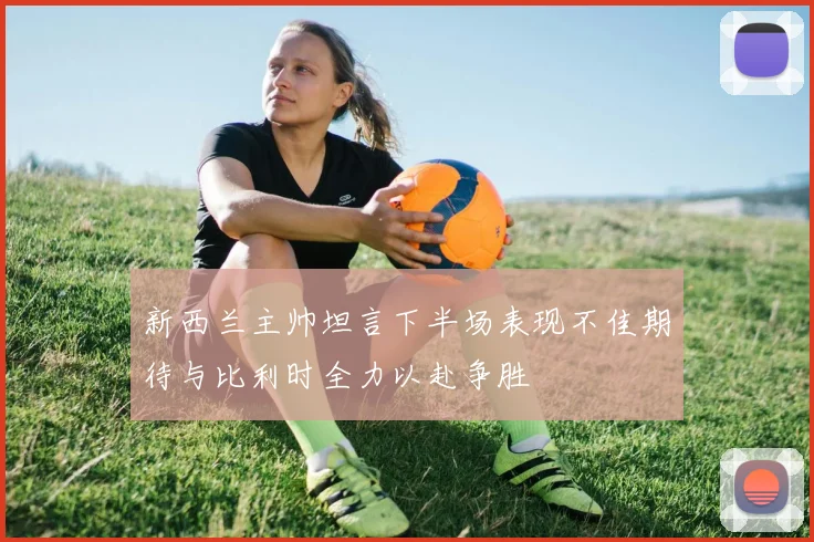 新西兰主帅坦言下半场表现不佳期待与比利时全力以赴争胜