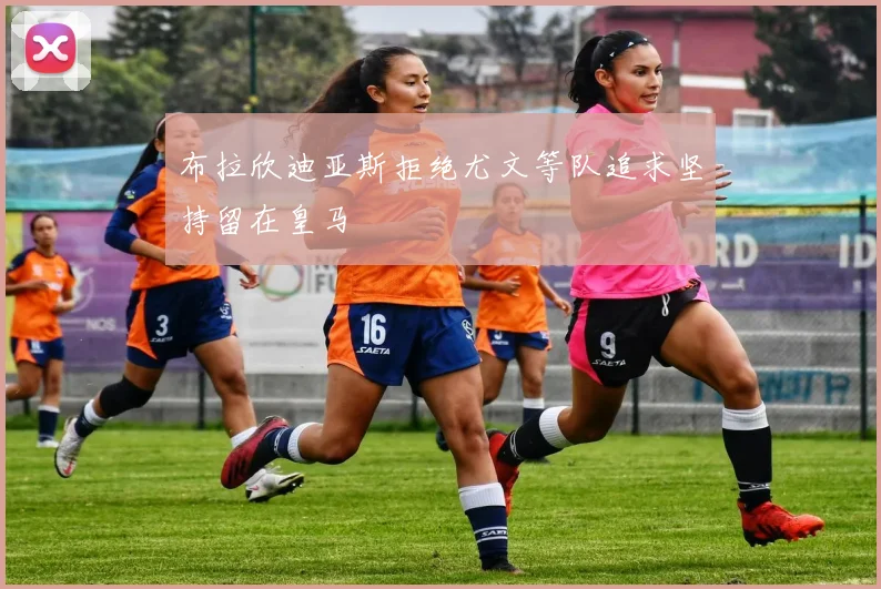 布拉欣迪亚斯拒绝尤文等队追求坚持留在皇马