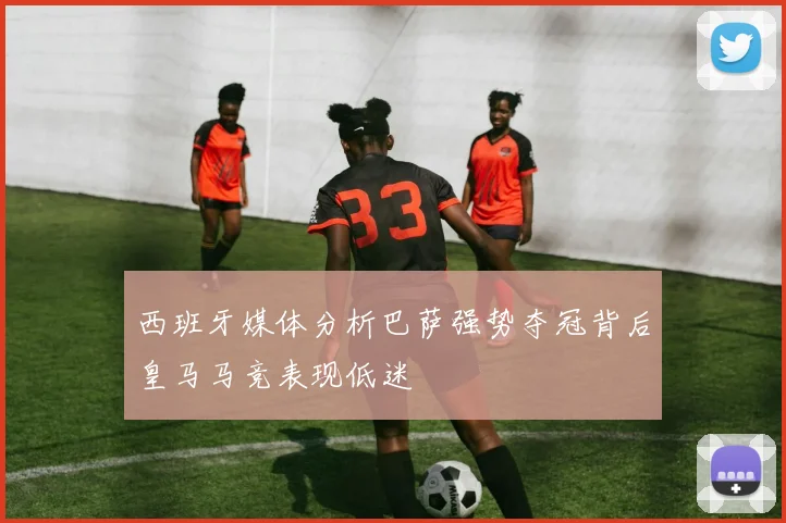西班牙媒体分析巴萨强势夺冠背后皇马马竞表现低迷