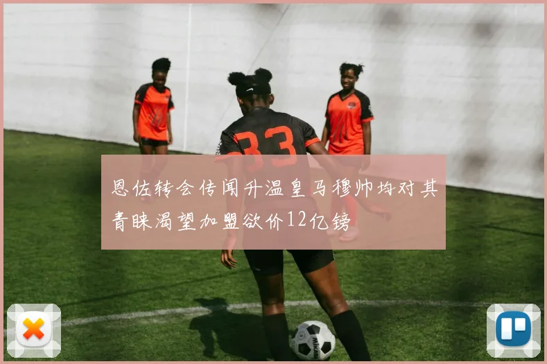 恩佐转会传闻升温皇马穆帅均对其青睐渴望加盟欲价12亿镑