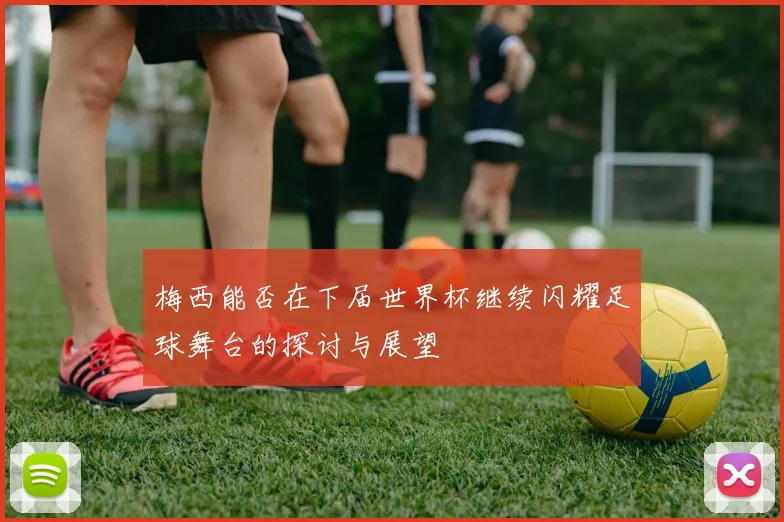 梅西能否在下届世界杯继续闪耀足球舞台的探讨与展望